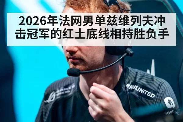 2026年法网男单兹维列夫冲击冠军的红土底线相持胜负手