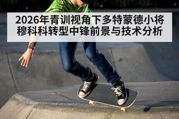 2026年青训视角下多特蒙德小将穆科科转型中锋前景与技术分析