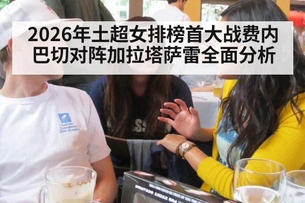 2026年土超女排榜首大战费内巴切对阵加拉塔萨雷全面分析