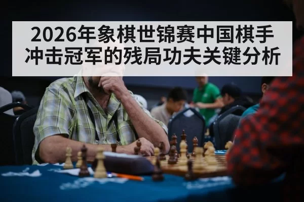 2026年象棋世锦赛中国棋手冲击冠军的残局功夫关键分析