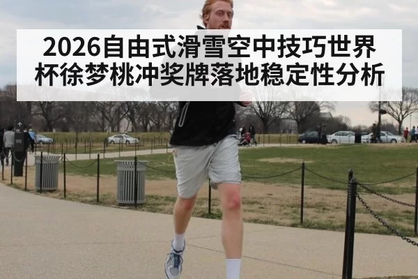 2026自由式滑雪空中技巧世界杯徐梦桃冲奖牌落地稳定性分析