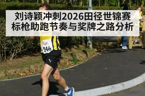 刘诗颖冲刺2026田径世锦赛 标枪助跑节奏与奖牌之路分析